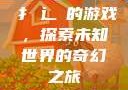 扌喿辶畐的游戏，探索未知世界的奇幻之旅