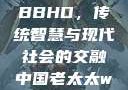 中国老太太WBBHD，传统智慧与现代社会的交融中国老太太wBBHD AV