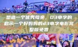 塑造一个优秀母亲，D3申字的启示一个好妈妈的d3申字电影完整版免费