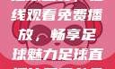 51网站直播足球盛宴，在线观看免费播放，畅享足球魅力足球直播比赛平台免费观看