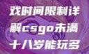 CSGO未满十八岁玩家游戏时间限制详解csgo未满十八岁能玩多久手游版安装包