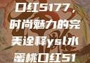 YSL水蜜桃口红5177，时尚魅力的完美诠释ysl水蜜桃口红5117
