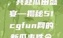 朝阳热心群众今日齐聚一堂，共赴瓜田盛宴—揭秘51cgfun网的新瓜事件今日吃瓜-51朝阳群众往期