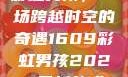 彩虹男孩，一场跨越时空的奇遇1609彩虹男孩2023最新款式