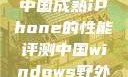 中国成熟iPhone的性能评测中国windows野外