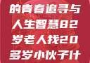 岁月无悔，一位82岁老人的青春追寻与人生智慧82岁老人找20多岁小伙子什么情况呢视频讲解