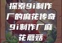 探索9i制作厂的麻花传奇9i制作厂麻花蘑菇
