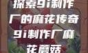探索9i制作厂的麻花传奇9i制作厂麻花蘑菇