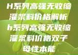 H系列高强无收缩灌浆料价格解析h系列高强无收缩灌浆料价格双子母性本能