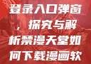 禁漫天官方登录入口弹窗，探究与解析禁漫天堂如何下载漫画软件安装苹果