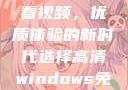 高清Windows免费版观看视频，优质体验的新时代选择高清windows免费版观看视频老八灰