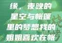 我的姐姐与帐篷的独特情缘，夜晚的星空与帐篷里的梦想我的姐姐喜欢在帐篷里睡觉英语翻译