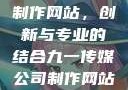 九一传媒公司制作网站，创新与专业的结合九一传媒公司制作网站水平