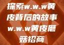 探索w.w.w黄皮背后的故事w.w.w黄皮磨菇招商