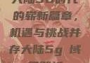 大陆5G时代的崭新篇章，机遇与挑战并存大陆5g奭域名解析