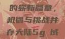 大陆5G时代的崭新篇章，机遇与挑战并存大陆5g奭域名解析