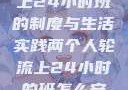 两个人轮流上24小时班的制度与生活实践两个人轮流上24小时的班怎么安排