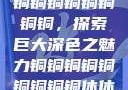 铜铜铜铜铜铜铜铜，探索巨大深色之魅力铜铜铜铜铜铜铜铜铜休休
