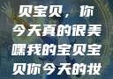 嘿，我的宝贝宝贝，你今天真的很美嘿我的宝贝宝贝你今天的妆很OK