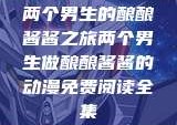 两个男生的酿酿酱酱之旅两个男生做酿酿酱酱的动漫免费阅读全集