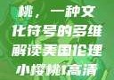 美国伦理小樱桃，一种文化符号的多维解读美国伦理小樱桃1高清观看