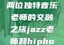 爵士与嘻哈，两位独特音乐老师的交融之旅jazz老师和hiphop老师就业