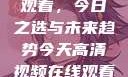 高清视频在线观看，今日之选与未来趋势今天高清视频在线观看免费播放中国