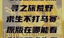 荒野求生不打马赛原版的探寻之旅荒野求生不打马赛原版在哪能看到荒野求生无删减版
