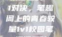 校园里的1v1对决，笔趣阁上的青春较量1v1校园笔趣阁兄妹