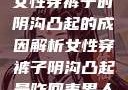 女性穿裤子时阴沟凸起的成因解析女性穿裤子阴沟凸起是咋回事男人