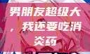 男朋友超级大，我还要吃消炎药