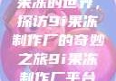 果冻的世界，探访9i果冻制作厂的奇妙之旅9i果冻制作厂平台