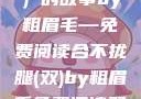 合不拢腿（双）的故事by粗眉毛—免费阅读合不拢腿(双)by粗眉毛免费阅读双男