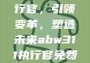 ABW-311执行官，引领变革，塑造未来abw311执行官免费观看第10集