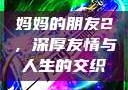妈妈的朋友2，深厚友情与人生的交织