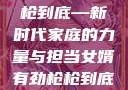 女婿有劲，枪枪到底—新时代家庭的力量与担当女婿有劲枪枪到底小说免费