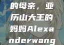 亚历山大王的母亲，亚历山大王的妈妈Alexanderwang妈妈获奖情况