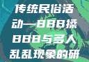 四川某地区的传统民俗活动—BBB搡BBB与多人乱乱现象的研究