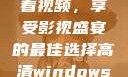 高清Windows免费版观看视频，享受影视盛宴的最佳选择高清windows免费版观看视频老八灰