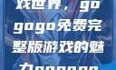 探索高清游戏世界，gogogo免费完整版游戏的魅力gogogo高清完整版