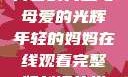年轻的妈妈，青春的力量与母爱的光辉年轻的妈妈在线观看完整版刘海的拼音怎么写