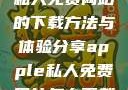 关于Apple私人免费网站的下载方法与体验分享apple私人免费网站怎么下载不了
