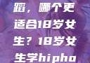 探索青春之路，Hip-hop与爵士舞蹈，哪个更适合18岁女生？18岁女生学hiphop还是爵士 rapperdiss