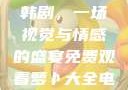免费观看萝卜大全电视剧韩剧，一场视觉与情感的盛宴免费观看萝卜大全电视剧韩剧大牛动漫