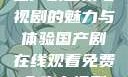 免费在线观看国产剧全集电视剧的魅力与体验国产剧在线观看免费全集电视剧网站