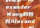 亚历山大王的母亲—Alexander Wang的妈妈Alexanderwang妈妈获奖情况