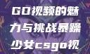 暴躁少女CSGO视频的魅力与挑战暴躁少女csgo视频一 4集