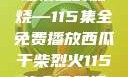 干柴烈火，一场情感的燃烧—115集全免费播放西瓜干柴烈火115集全免费播放西瓜小说