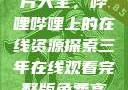 免费观看三年片大全，哔哩哔哩上的在线资源探索三年在线观看完整版免费高清