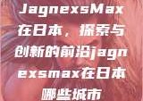 JagnexsMax在日本，探索与创新的前沿jagnexsmax在日本哪些城市